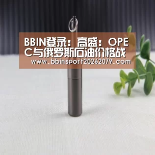 BBIN登录:高盛:OPEC与俄罗斯石油价格战恐拖累油价跌至20美元区间(图1) BBIN百家乐
