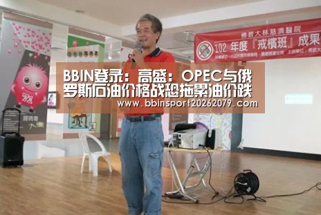 BBIN登录:高盛:OPEC与俄罗斯石油价格战恐拖累油价跌至20美元区间(图3) BBIN登录